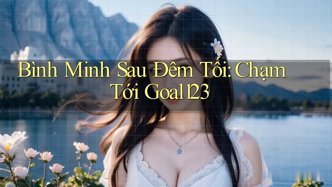 Bình Minh Sau Đêm Tối: Chạm Tới Goal123
