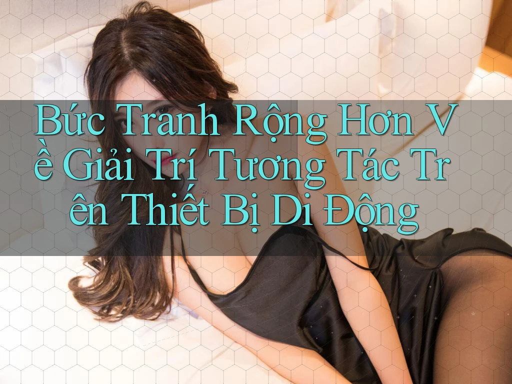 Bức Tranh Rộng Hơn Về Giải Trí Tương Tác Trên Thiết Bị Di Động