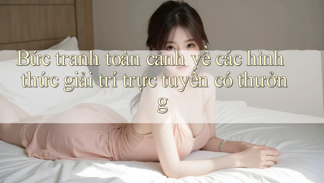 Bức tranh toàn cảnh về các hình thức giải trí trực tuyến có thưởng