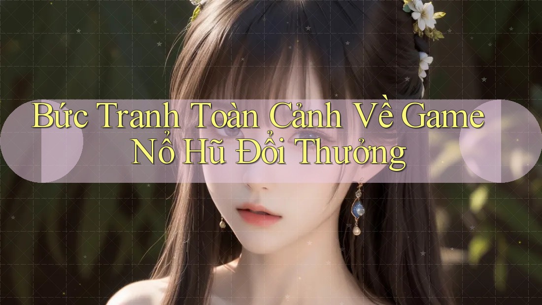 Bức Tranh Toàn Cảnh Về Game Nổ Hũ Đổi Thưởng