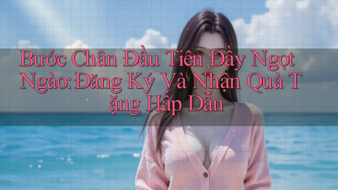 Bước Chân Đầu Tiên Đầy Ngọt Ngào: Đăng Ký Và Nhận Quà Tặng Hấp Dẫn