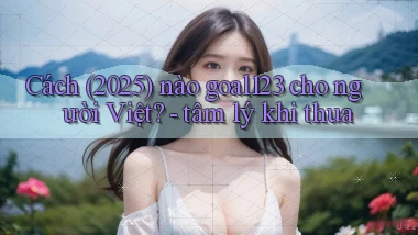 Cách (2025) nào goal123 cho người Việt   tâm lý khi thua