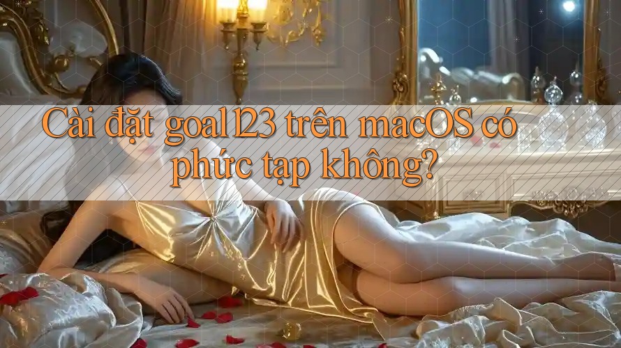 Cài đặt goal123 trên macOS có phức tạp không?