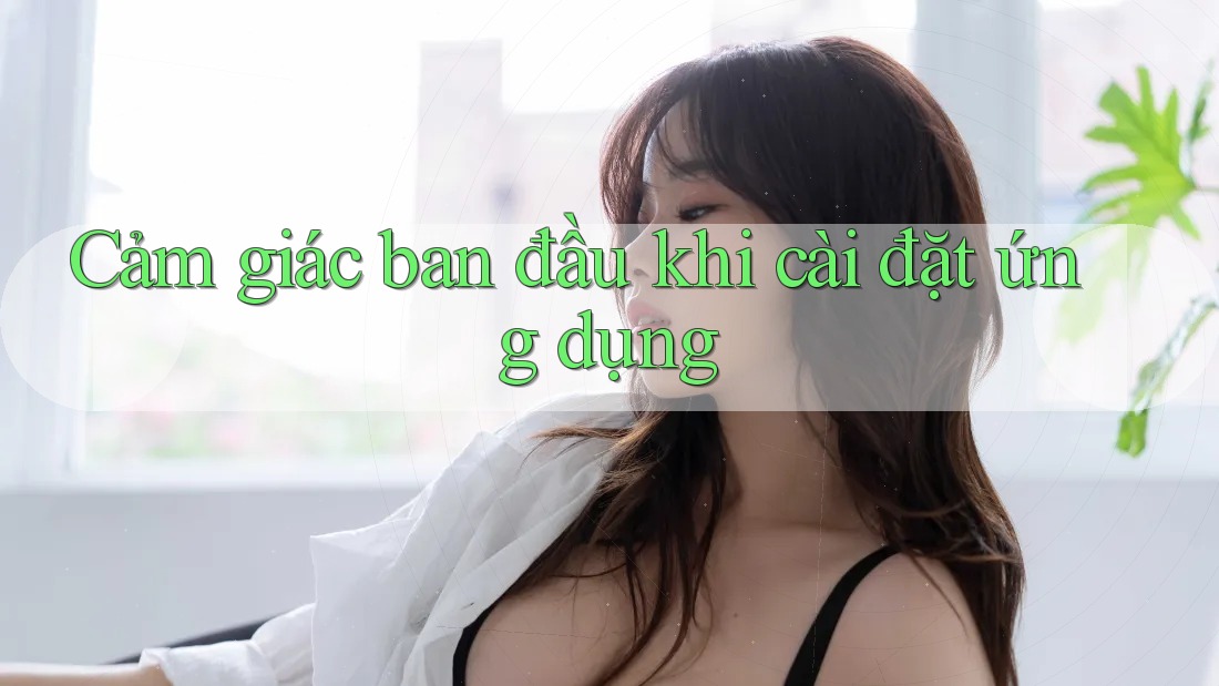 Cảm giác ban đầu khi cài đặt ứng dụng
