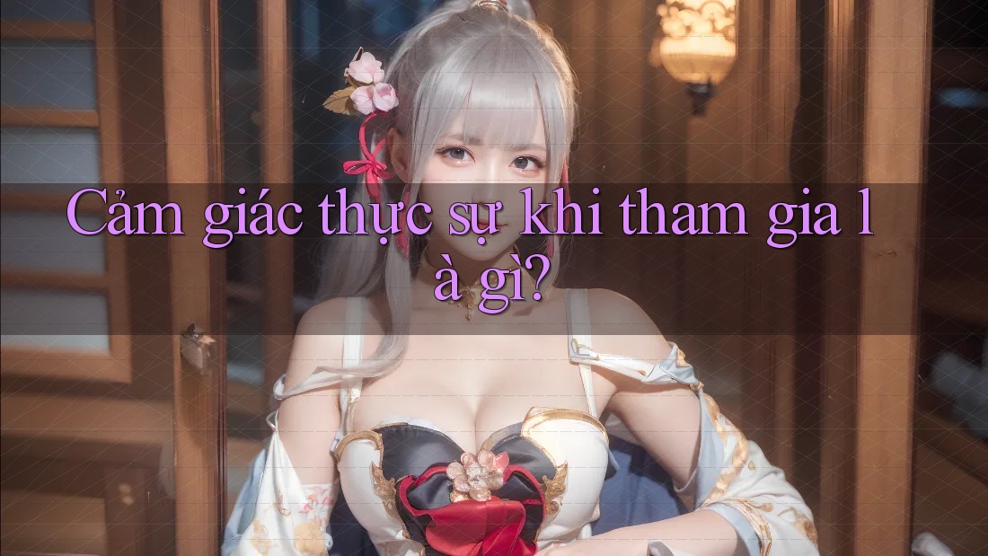 Cảm giác thực sự khi tham gia là gì?