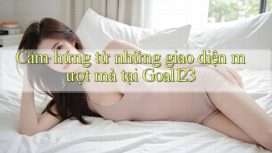 Cảm hứng từ những giao diện mượt mà tại Goal123