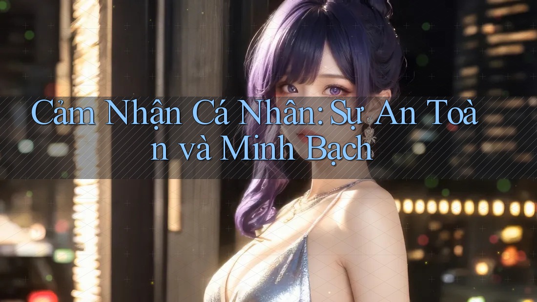Cảm Nhận Cá Nhân: Sự An Toàn và Minh Bạch