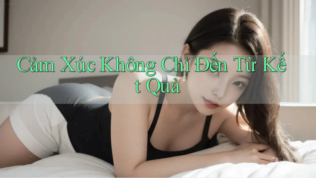Cảm Xúc Không Chỉ Đến Từ Kết Quả