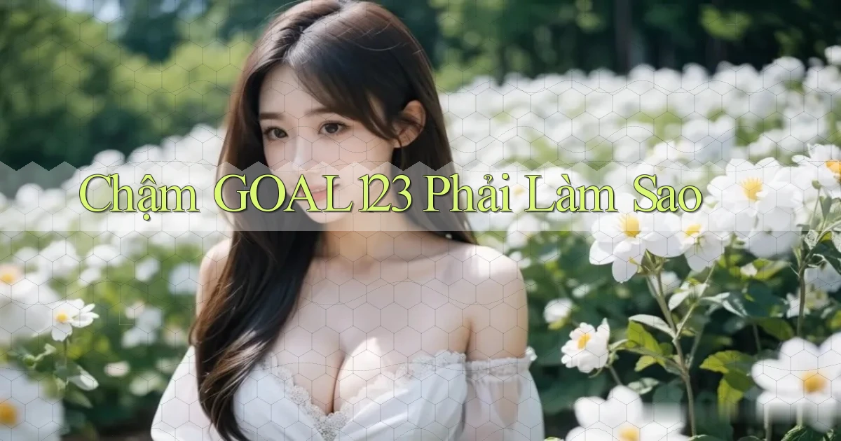 chậm goal123 phải làm sao