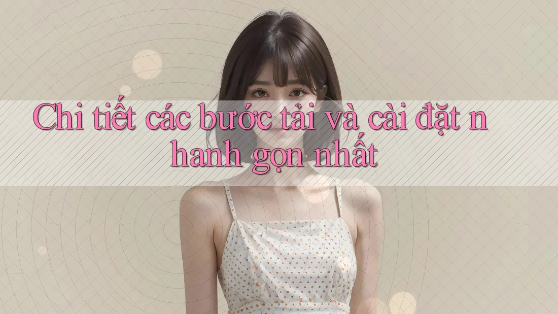 Chi tiết các bước tải và cài đặt nhanh gọn nhất
