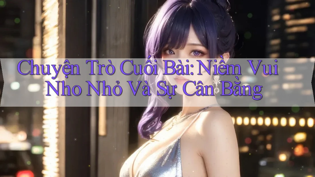 Chuyện Trò Cuối Bài: Niềm Vui Nho Nhỏ Và Sự Cân Bằng