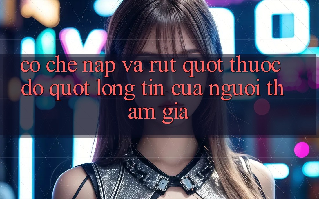 Cơ chế nạp và rút – " Thước đo" lòng tin của người tham gia