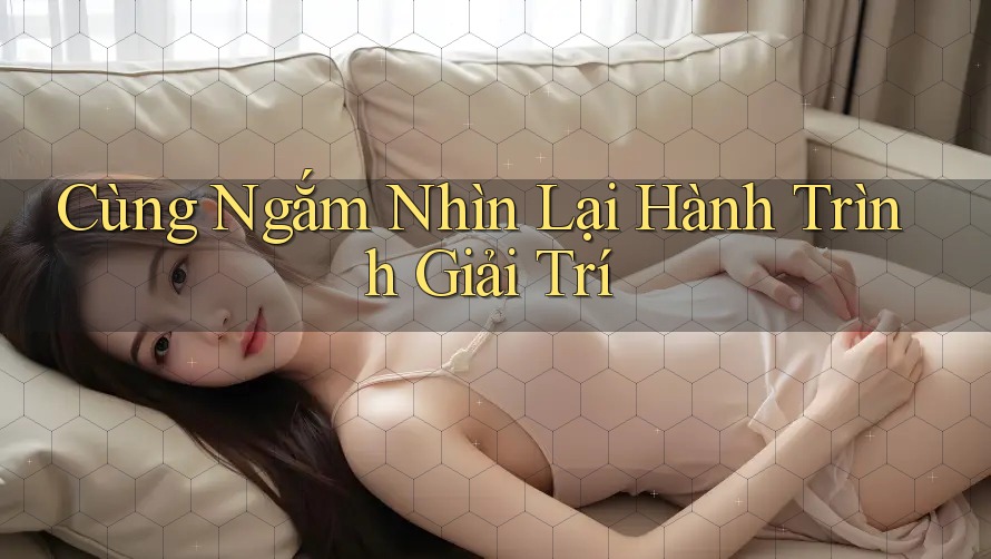 Cùng Ngắm Nhìn Lại Hành Trình Giải Trí