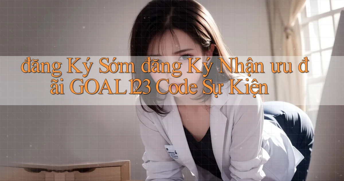 đăng ký sớm đăng ký nhận ưu đãi goal123 code sự kiện