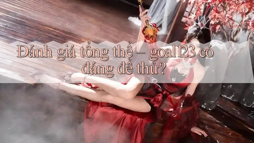 Đánh giá tổng thể – goal123 có đáng để thử?