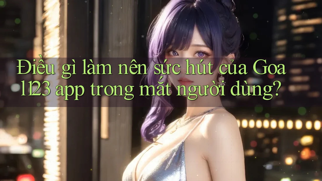 Điều gì làm nên sức hút của Goal123 app trong mắt người dùng?