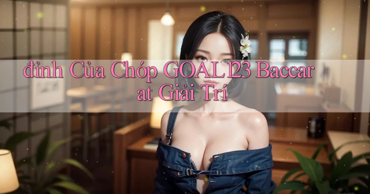 đỉnh của chóp goal123 baccarat giải trí