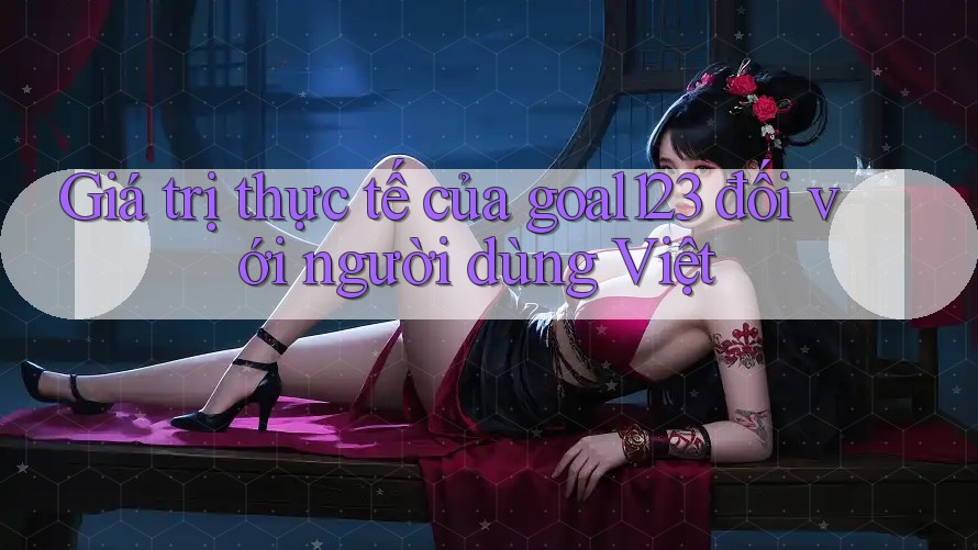 Giá trị thực tế của goal123 đối với người dùng Việt