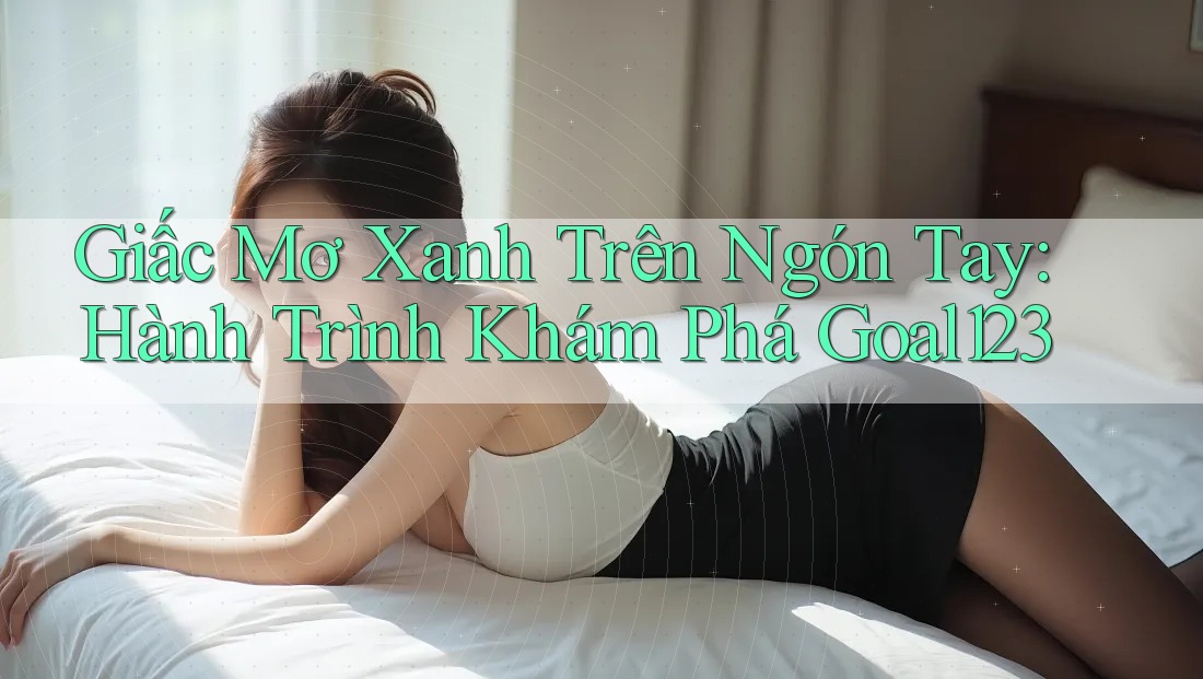 Giấc Mơ Xanh Trên Ngón Tay: Hành Trình Khám Phá Goal123