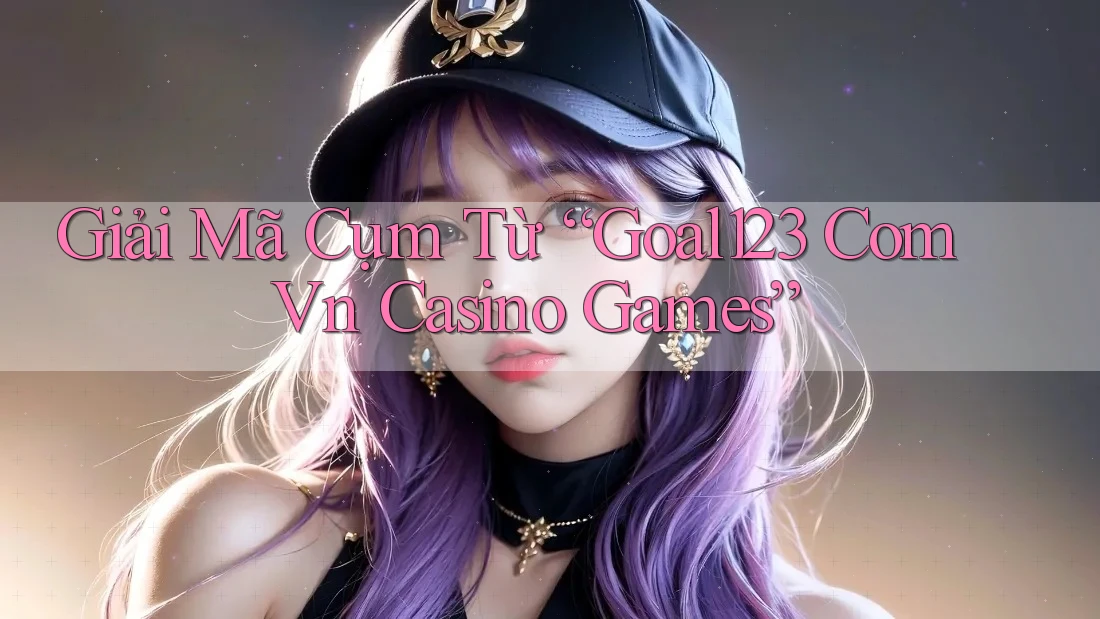 Giải Mã Cụm Từ “Goal123 Com Vn Casino Games”