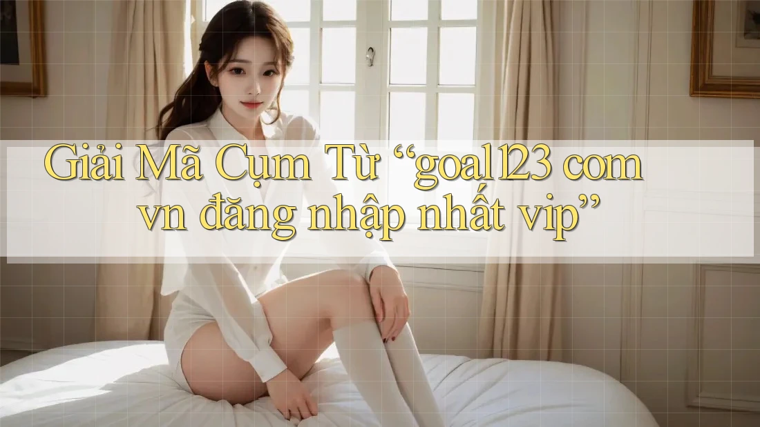 Giải Mã Cụm Từ “goal123 com vn đăng nhập nhất vip”