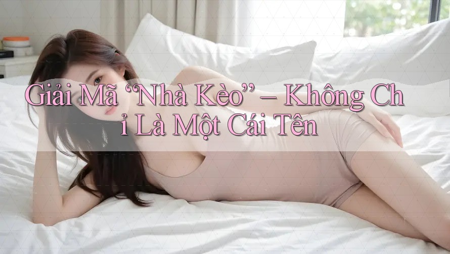 Giải Mã “Nhà Kèo” – Không Chỉ Là Một Cái Tên