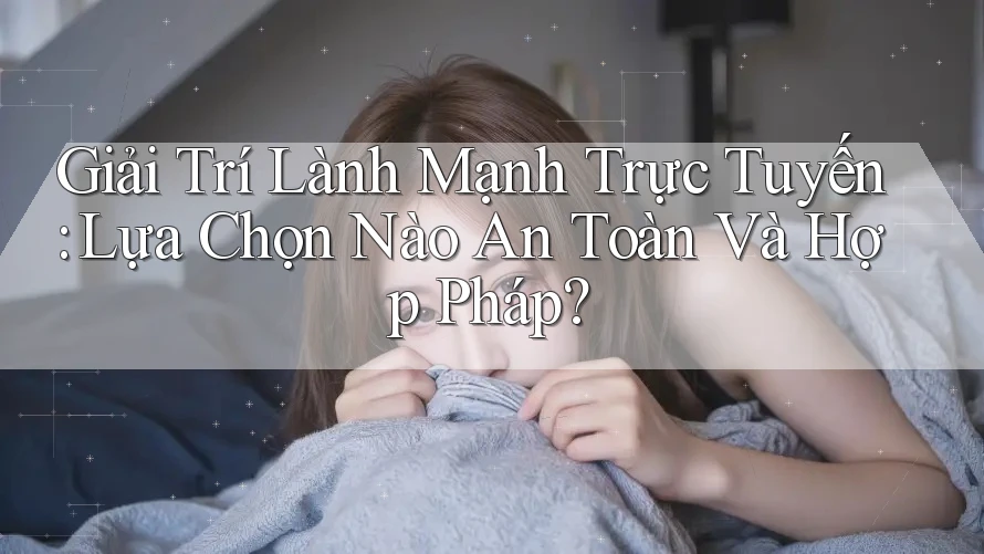 Giải Trí Lành Mạnh Trực Tuyến: Lựa Chọn Nào An Toàn Và Hợp Pháp?