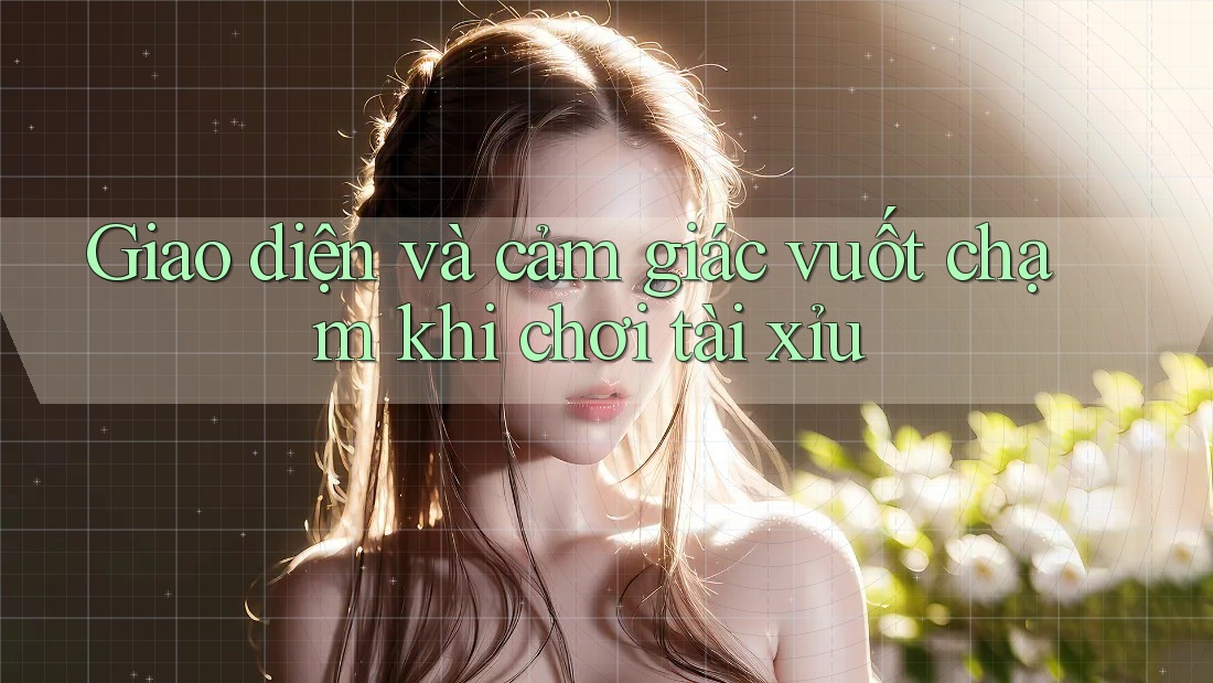 Giao diện và cảm giác vuốt chạm khi chơi tài xỉu