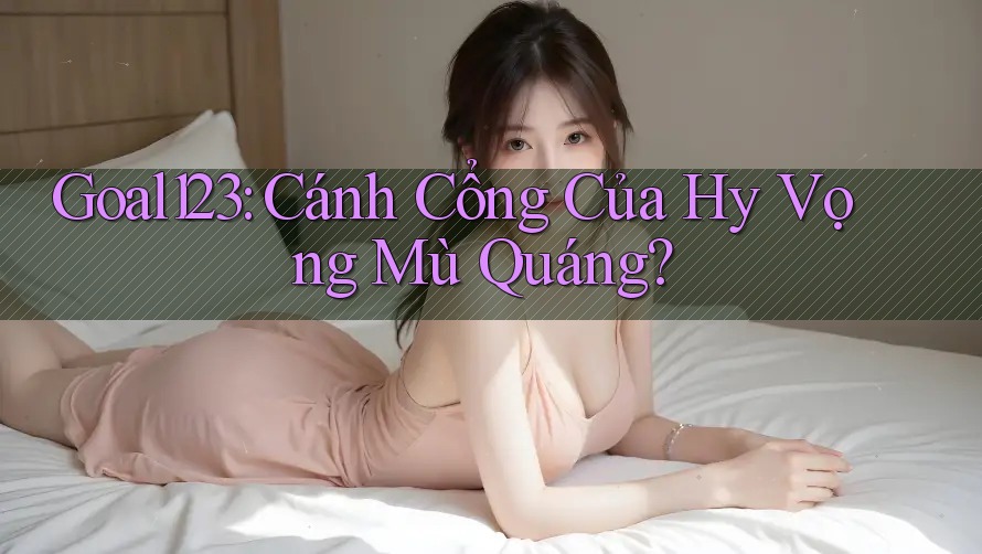 Goal123: Cánh Cổng Của Hy Vọng Mù Quáng?