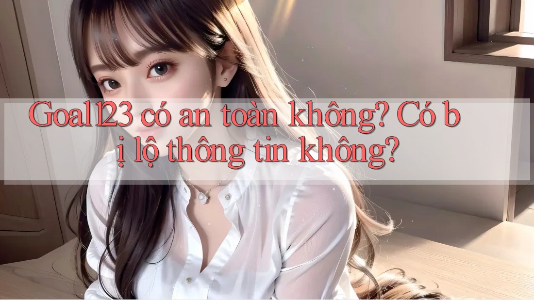 Goal123 có an toàn không? Có bị lộ thông tin không?