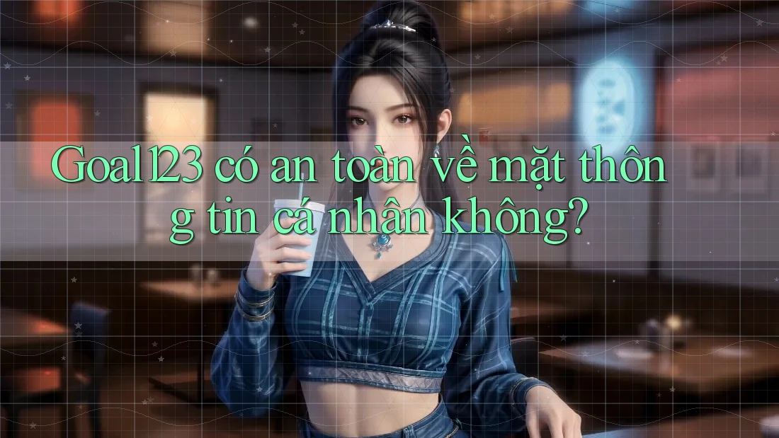 Goal123 có an toàn về mặt thông tin cá nhân không?
