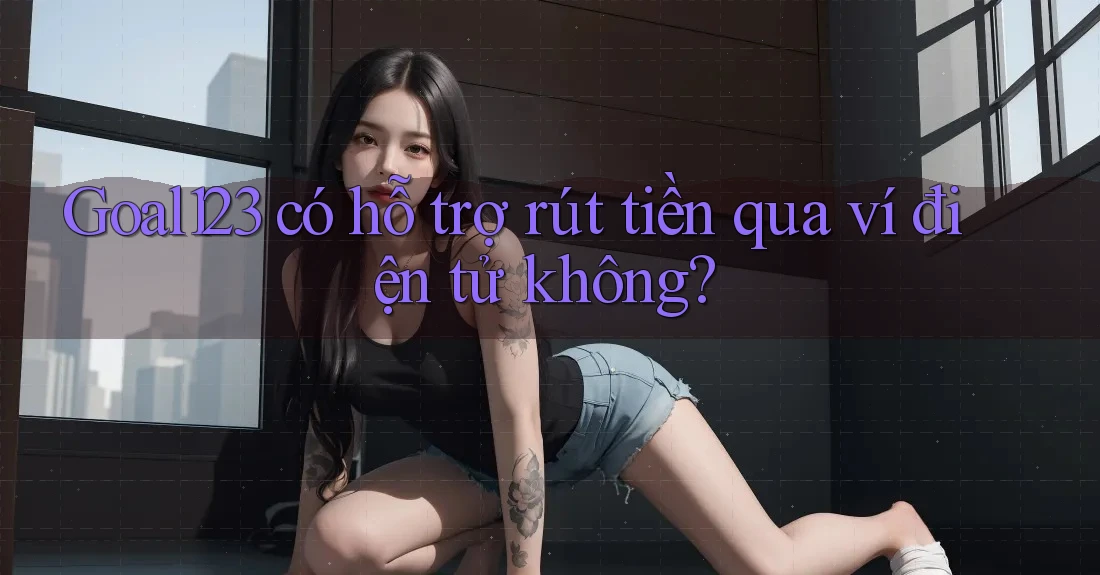 Goal123 có hỗ trợ rút tiền qua ví điện tử không?