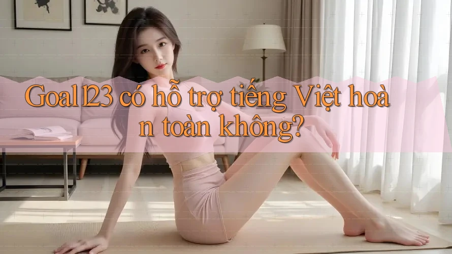 Goal123 có hỗ trợ tiếng Việt hoàn toàn không?