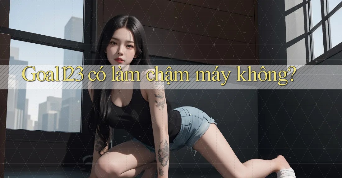 Goal123 có làm chậm máy không?