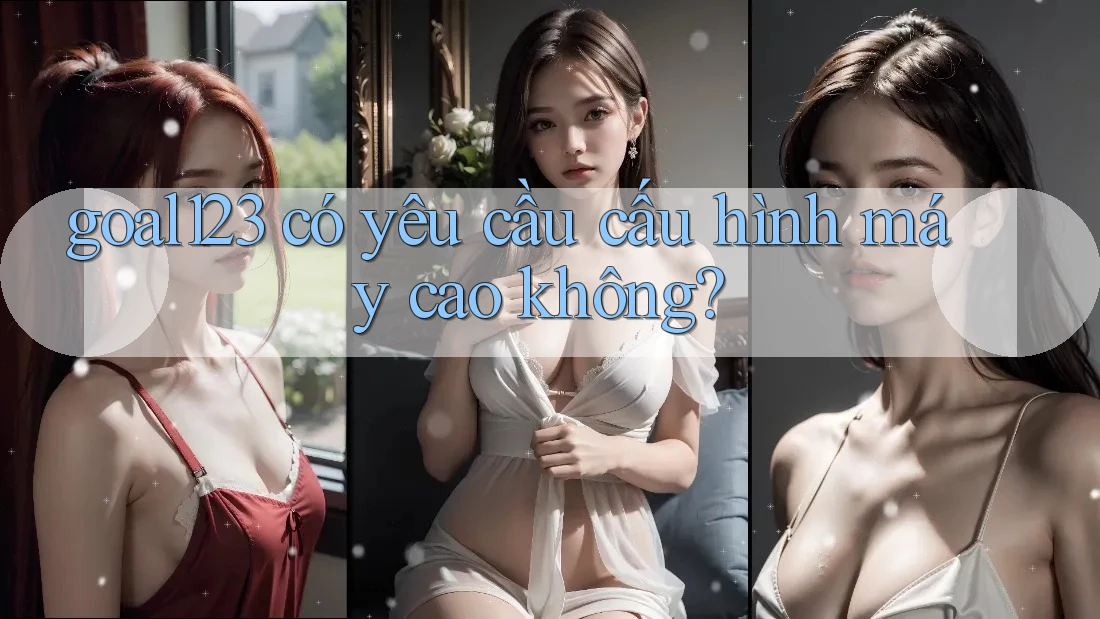 goal123 có yêu cầu cấu hình máy cao không?