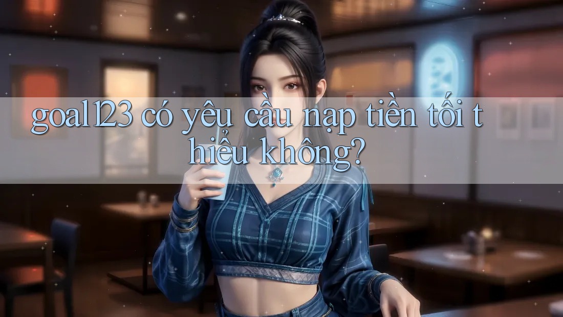 goal123 có yêu cầu nạp tiền tối thiểu không?