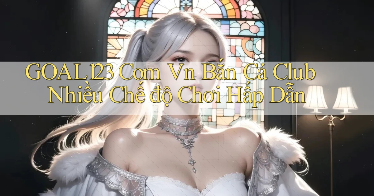 goal123 com vn bắn cá club nhiều chế độ chơi hấp dẫn