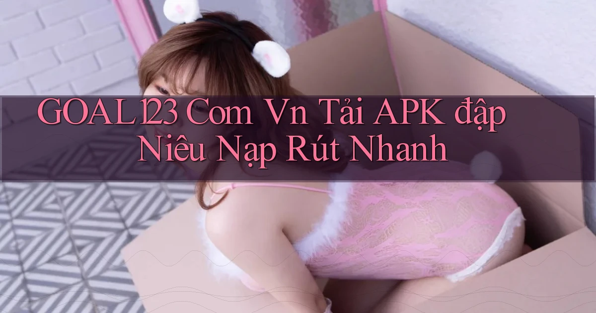 goal123 com vn tải APK đập niêu nạp rút nhanh