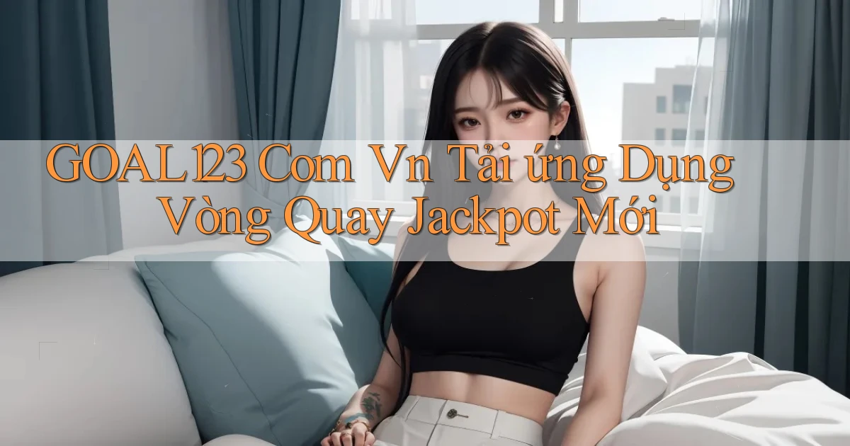 goal123 com vn tải ứng dụng vòng quay jackpot mới