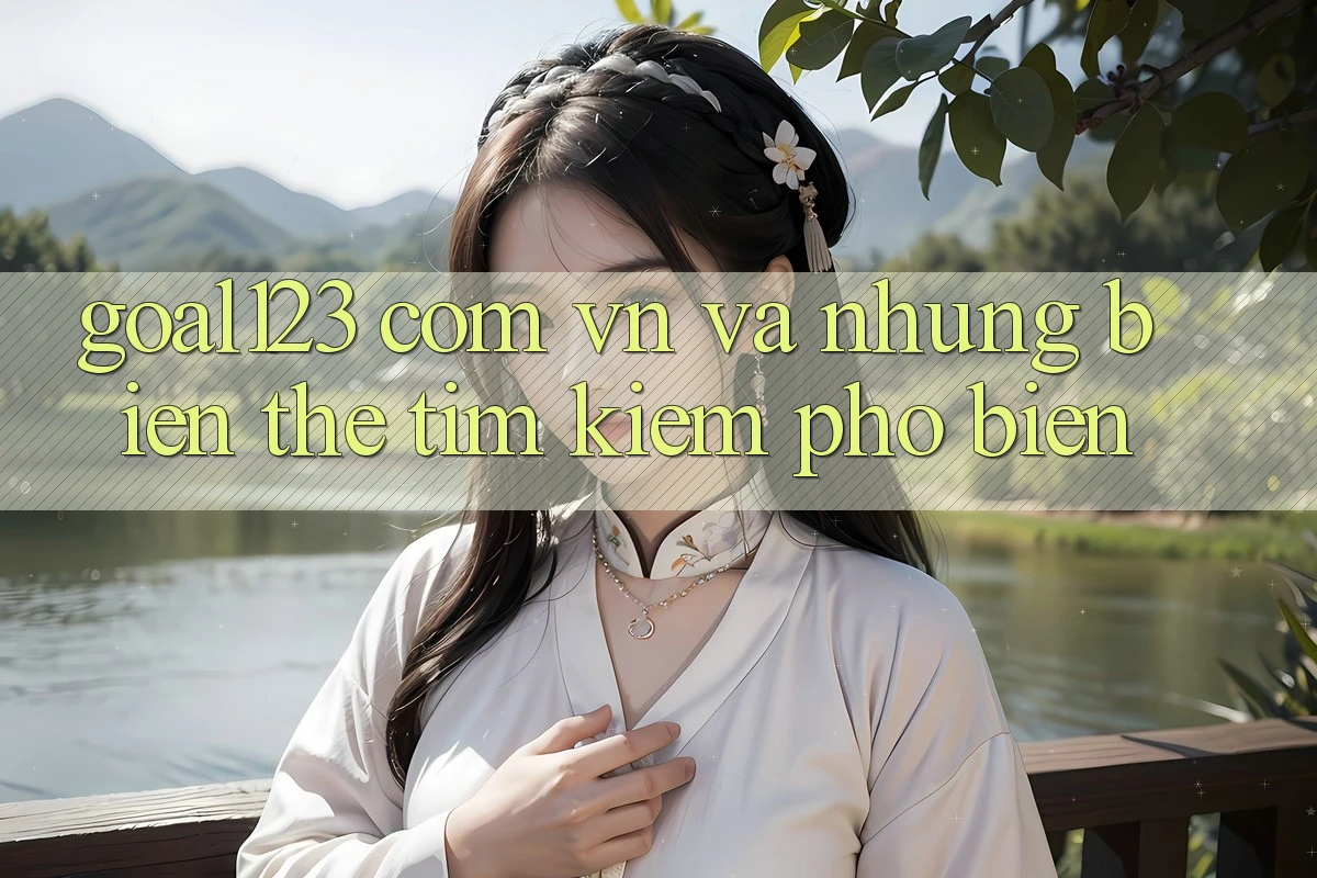 “Goal123 com vn” và những biến thể tìm kiếm phổ biến