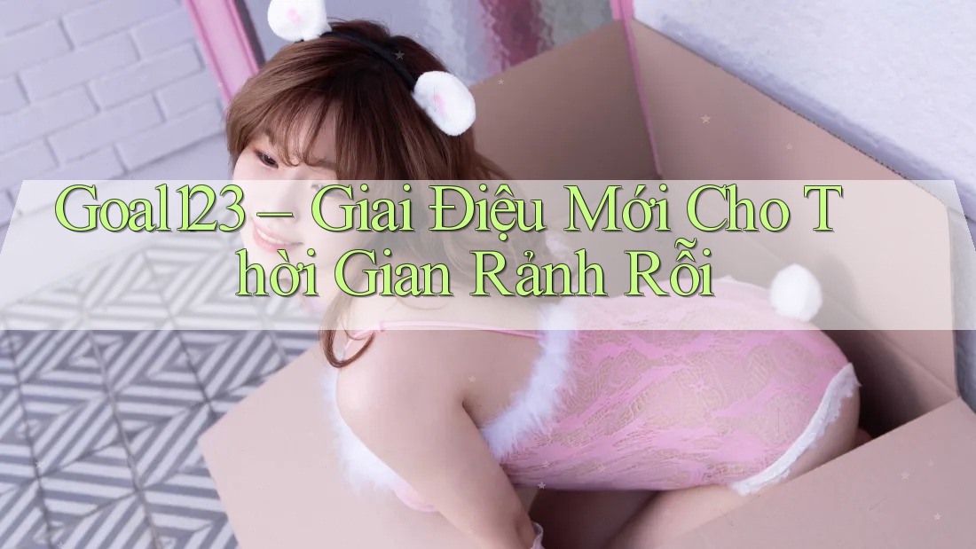 Goal123 – Giai Điệu Mới Cho Thời Gian Rảnh Rỗi