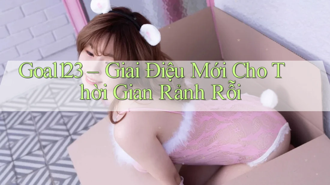 Goal123 – Giai Điệu Mới Cho Thời Gian Rảnh Rỗi