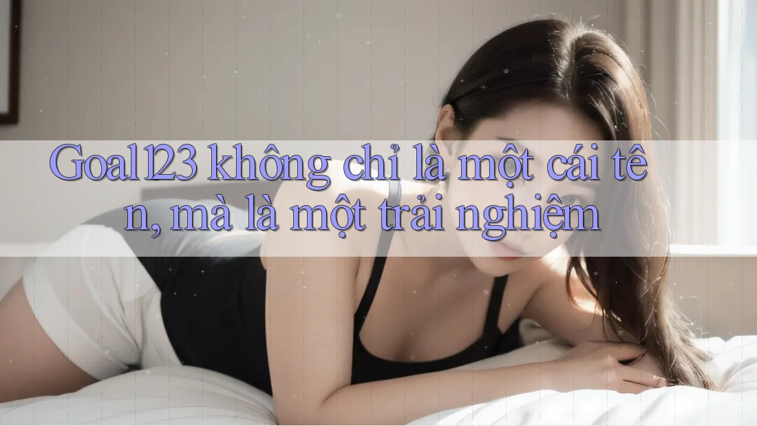 Goal123 không chỉ là một cái tên, mà là một trải nghiệm