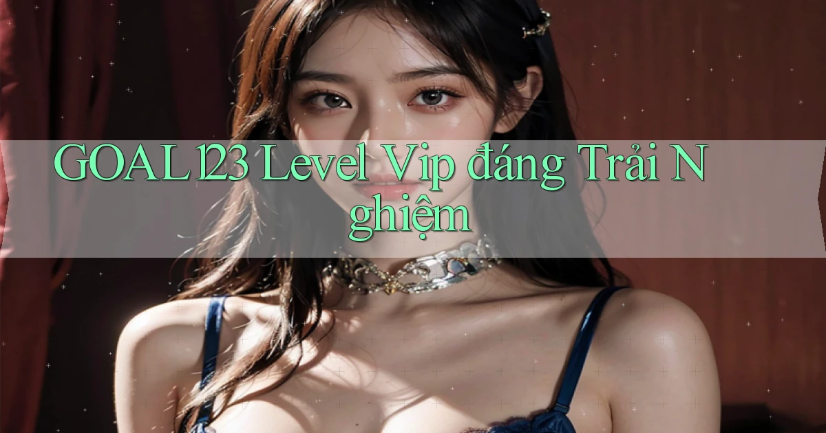 goal123 level vip đáng trải nghiệm