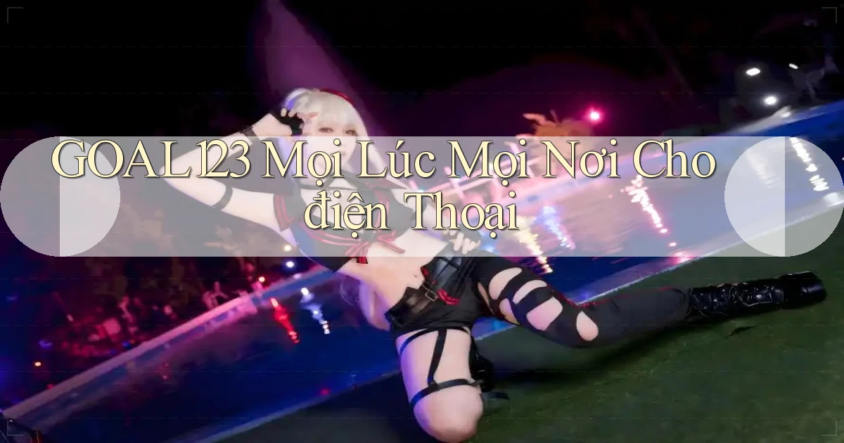 goal123 mọi lúc mọi nơi cho điện thoại