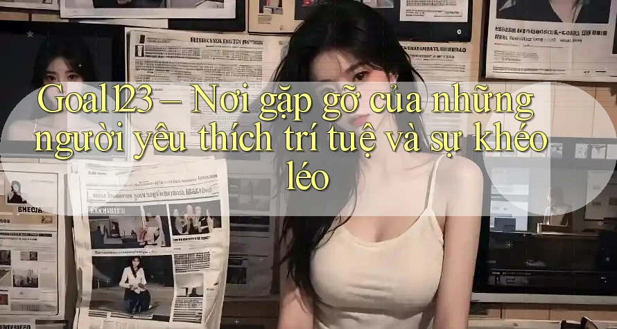 Goal123 – Nơi gặp gỡ của những người yêu thích trí tuệ và sự khéo léo