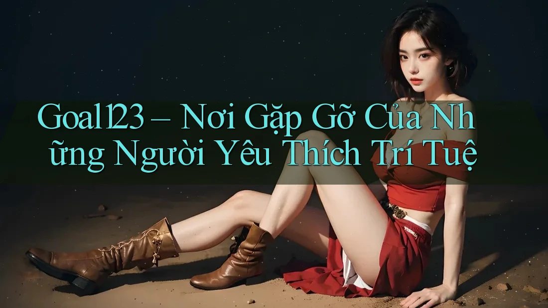 Goal123 – Nơi Gặp Gỡ Của Những Người Yêu Thích Trí Tuệ