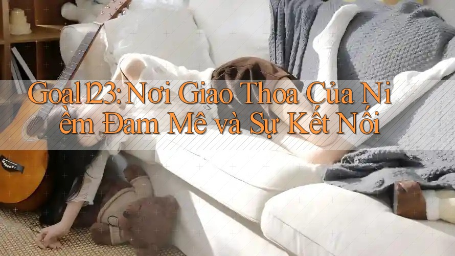 Goal123: Nơi Giao Thoa Của Niềm Đam Mê và Sự Kết Nối