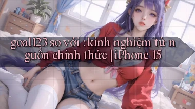 goal123 so với kinh nghiệm từ nguồn chính thức iPhone 15