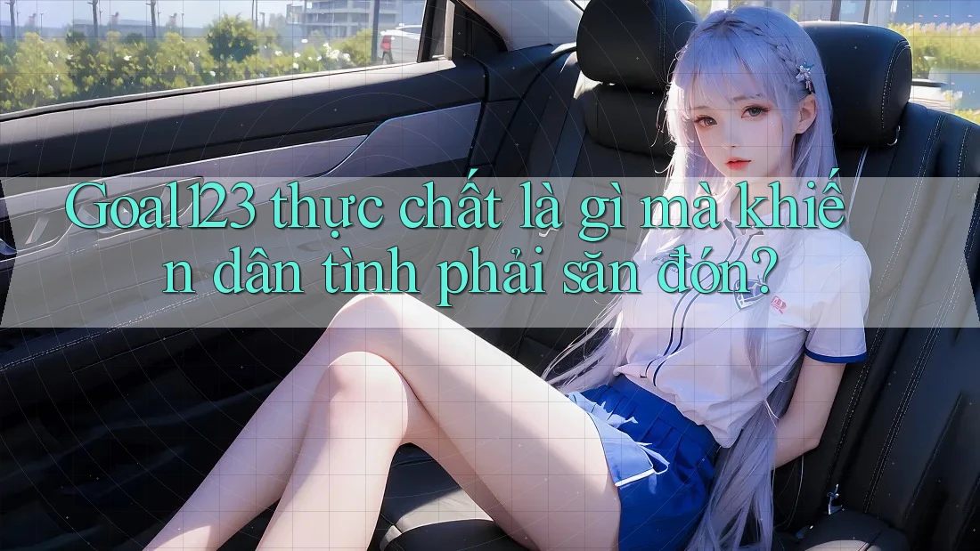 Goal123 thực chất là gì mà khiến dân tình phải săn đón?